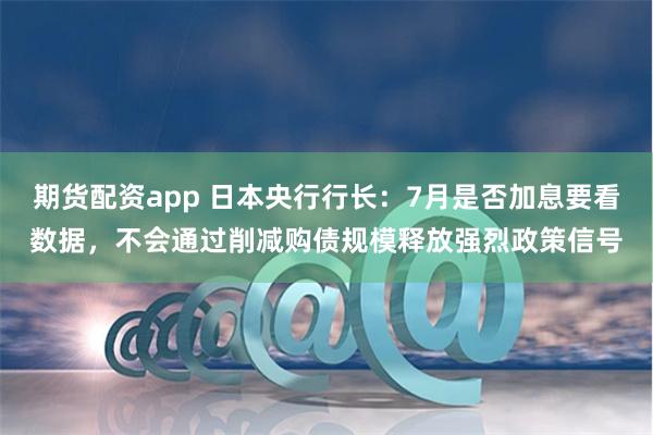 期货配资app 日本央行行长:7月是否加息要看数据,不会通过削减购债规模释放强烈政策信号