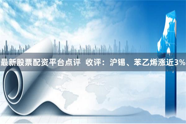 最新股票配资平台点评 收评:沪锡、苯乙烯涨近3%