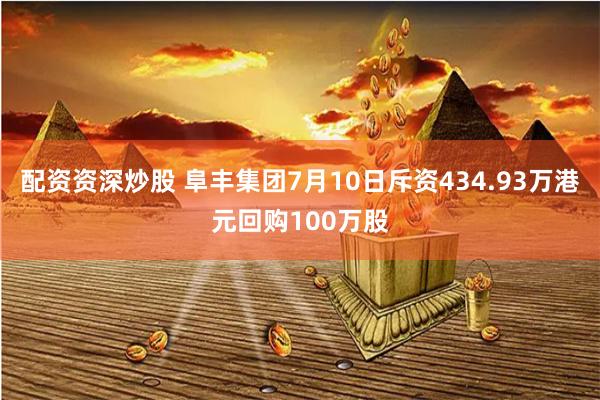 配资资深炒股 阜丰集团7月10日斥资434.93万港元回购100万股