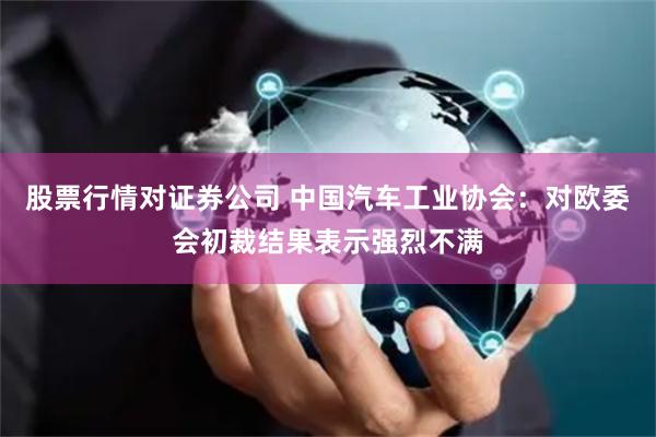 股票行情对证券公司 中国汽车工业协会:对欧委会初裁结果表示强烈不满