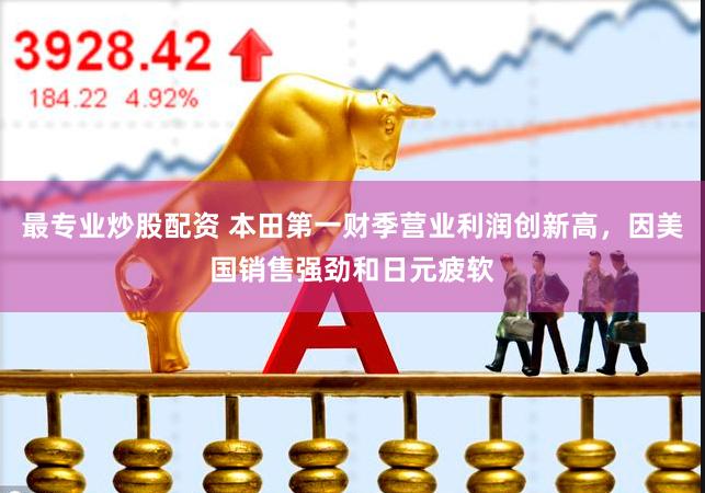 最专业炒股配资 本田第一财季营业利润创新高,因美国销售强劲和日元疲软
