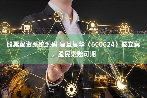 股票配资系统源码 复旦复华(600624)被立案,股民索赔可期