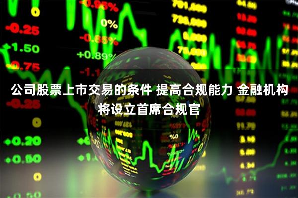 公司股票上市交易的条件 提高合规能力 金融机构将设立首席合规官