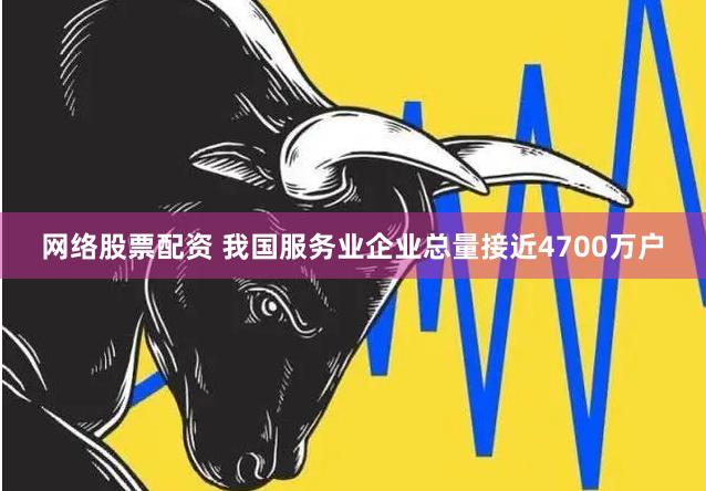 网络股票配资 我国服务业企业总量接近4700万户