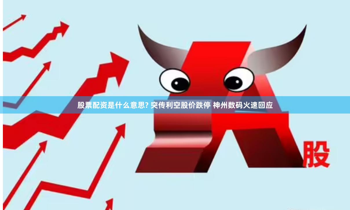 股票配资是什么意思? 突传利空股价跌停 神州数码火速回应