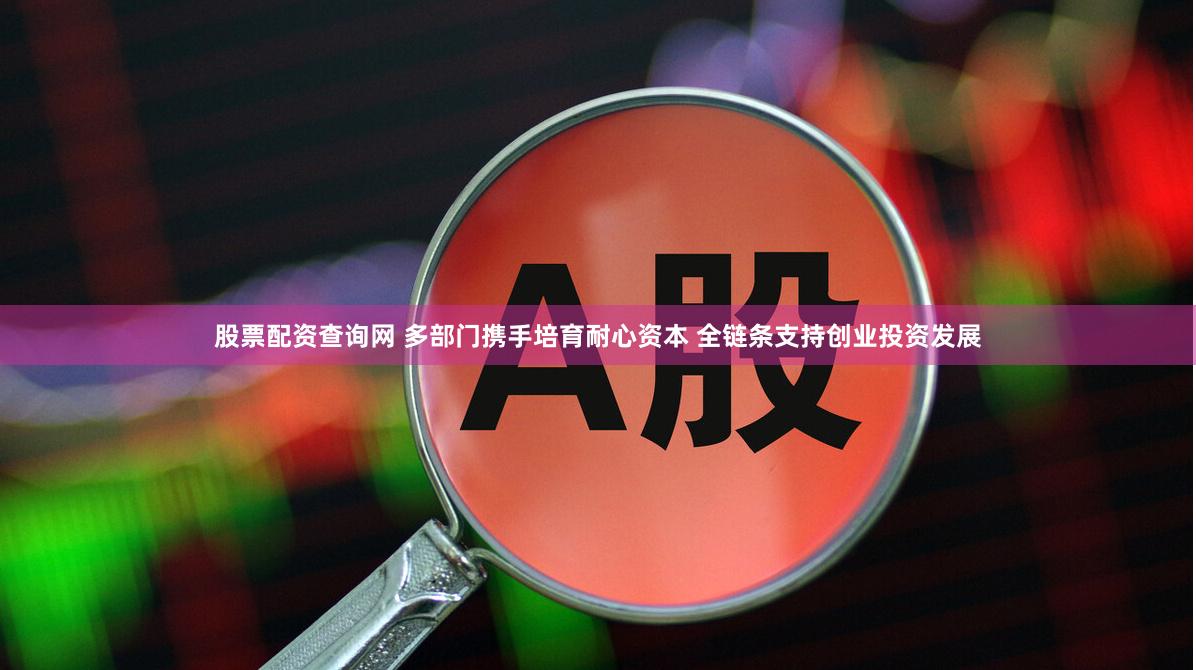 股票配资查询网 多部门携手培育耐心资本 全链条支持创业投资发展