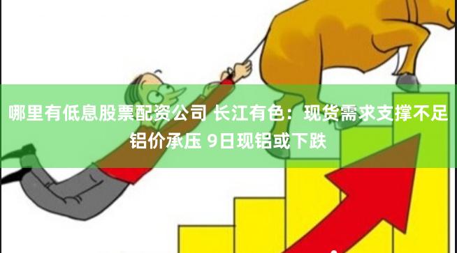 哪里有低息股票配资公司 长江有色:现货需求支撑不足铝价承压 9日现铝或下跌