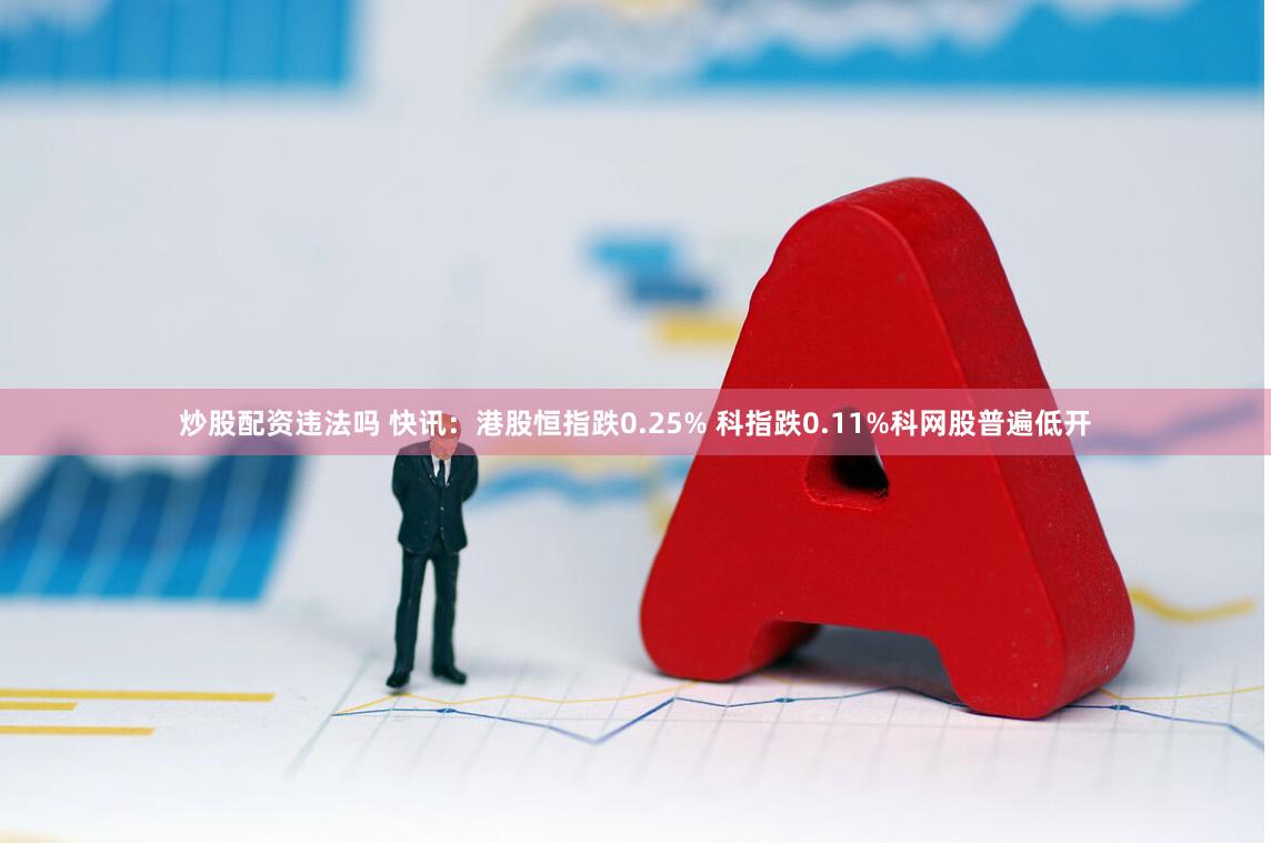炒股配资违法吗 快讯:港股恒指跌0.25% 科指跌0.11%科网股普遍低开