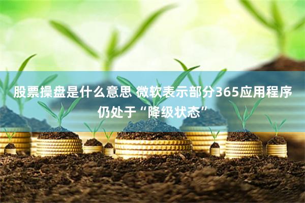 股票操盘是什么意思 微软表示部分365应用程序仍处于“降级状态”
