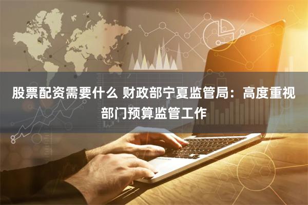 股票配资需要什么 财政部宁夏监管局:高度重视部门预算监管工作