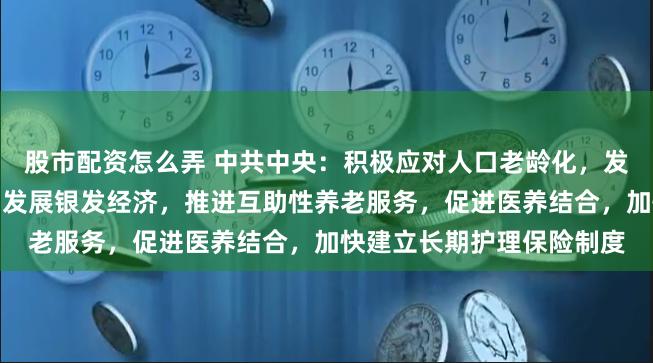 股市配资怎么弄 中共中央:积极应对人口老龄化,发展养老事业和养老产业,发展银发经济,推进互助性养老服务,促进医养结合,加快建立长期护理保险制度