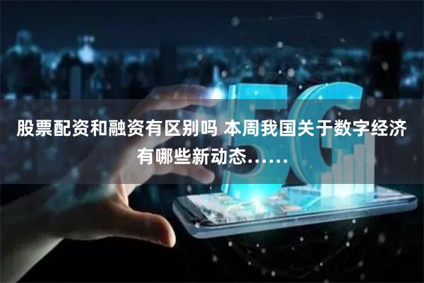 股票配资和融资有区别吗 本周我国关于数字经济有哪些新动态……