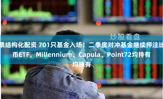 股票结构化配资 701只基金入场!二季度对冲基金继续押注比特币ETF,Millennium、Capula、Point72均持有