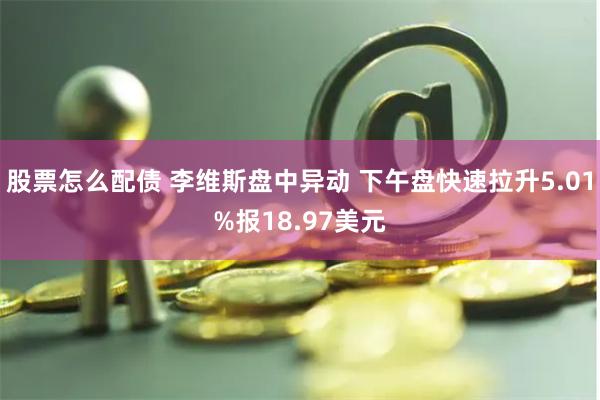 股票怎么配债 李维斯盘中异动 下午盘快速拉升5.01%报18.97美元