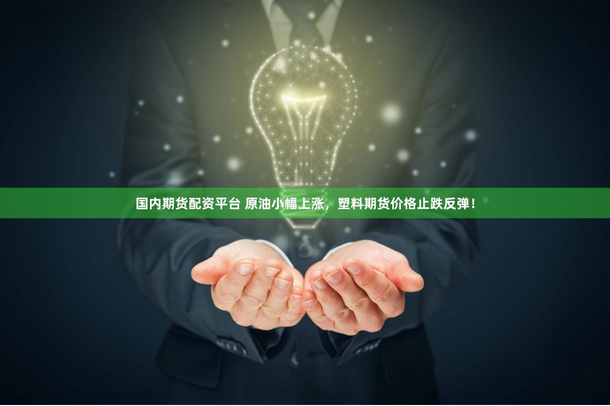 国内期货配资平台 原油小幅上涨，塑料期货价格止跌反弹！