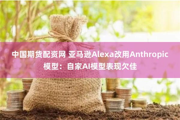 中国期货配资网 亚马逊Alexa改用Anthropic模型:自家AI模型表现欠佳