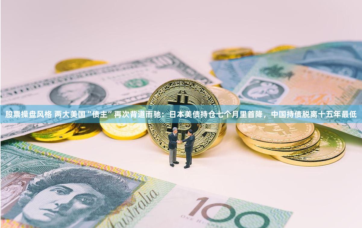 股票操盘风格 两大美国“债主”再次背道而驰:日本美债持仓七个月里首降,中国持债脱离十五年最低