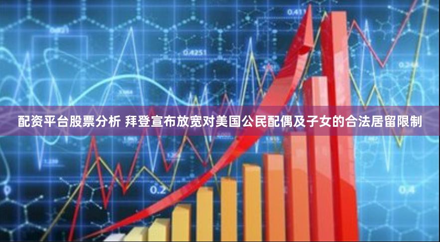 配资平台股票分析 拜登宣布放宽对美国公民配偶及子女的合法居留限制
