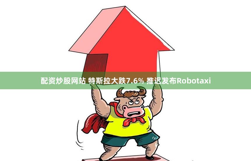 配资炒股网站 特斯拉大跌7.6% 推迟发布Robotaxi