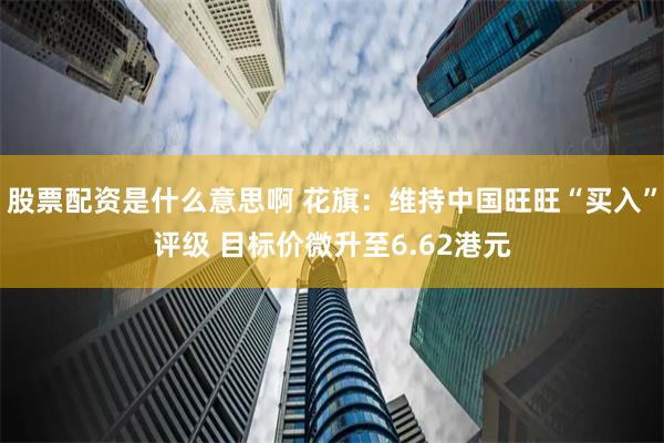 股票配资是什么意思啊 花旗:维持中国旺旺“买入”评级 目标价微升至6.62港元