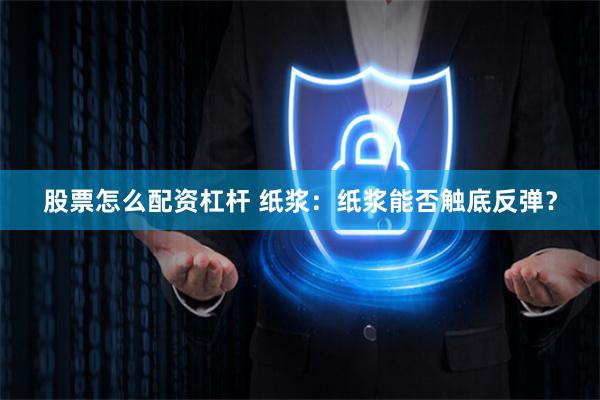 股票怎么配资杠杆 纸浆:纸浆能否触底反弹?