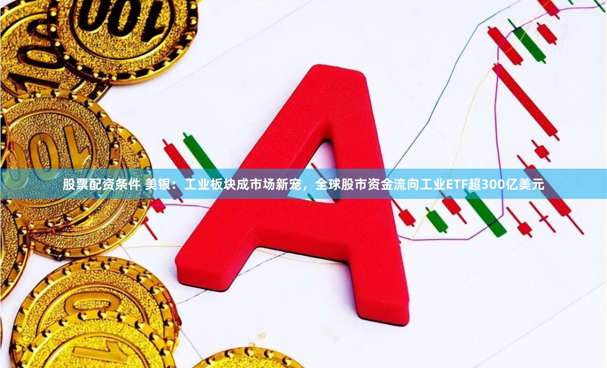 股票配资条件 美银:工业板块成市场新宠,全球股市资金流向工业ETF超300亿美元