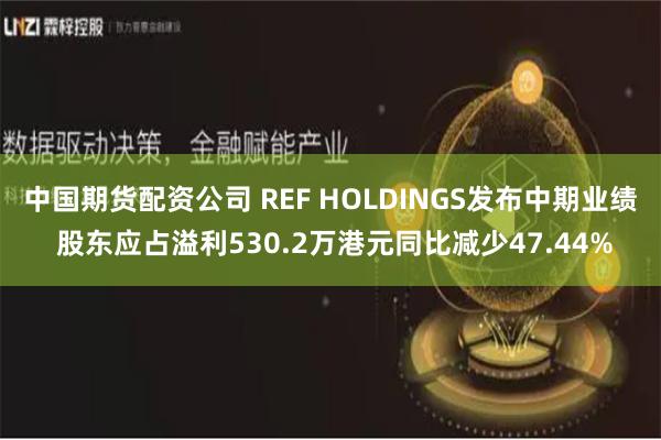 中国期货配资公司 REF HOLDINGS发布中期业绩 股东应占溢利530.2万港元同比减少47.44%