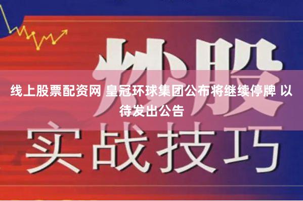 线上股票配资网 皇冠环球集团公布将继续停牌 以待发出公告