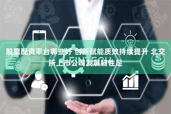 股票配资平台哪些好 创新赋能质效持续提升 北交所上市公司发展韧性足