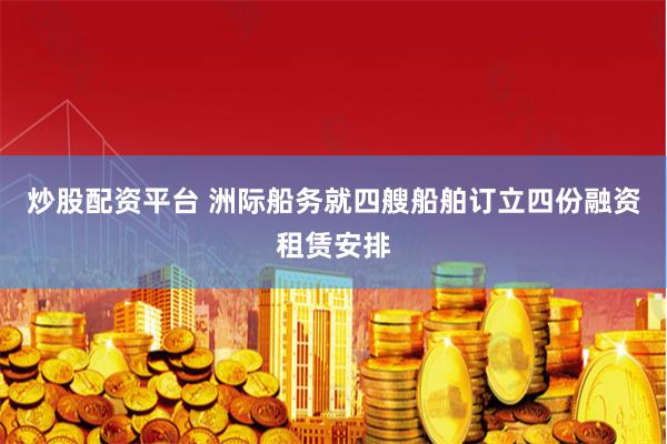 炒股配资平台 洲际船务就四艘船舶订立四份融资租赁安排