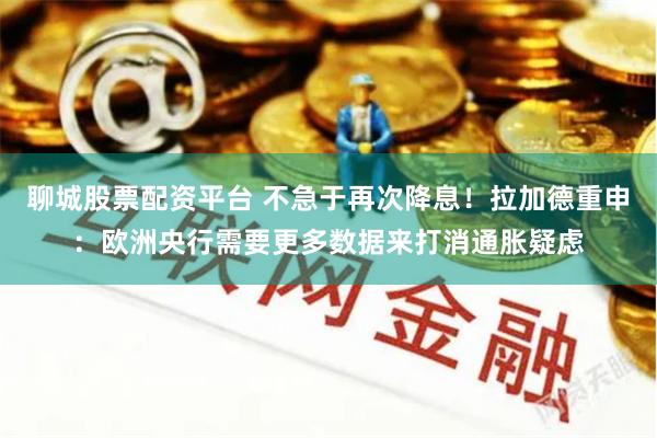 聊城股票配资平台 不急于再次降息!拉加德重申:欧洲央行需要更多数据来打消通胀疑虑