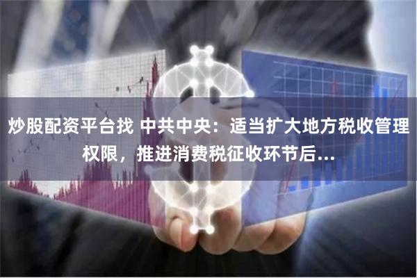 炒股配资平台找 中共中央:适当扩大地方税收管理权限,推进消费税征收环节后...