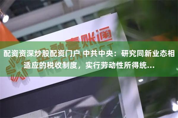 配资资深炒股配资门户 中共中央:研究同新业态相适应的税收制度,实行劳动性所得统...
