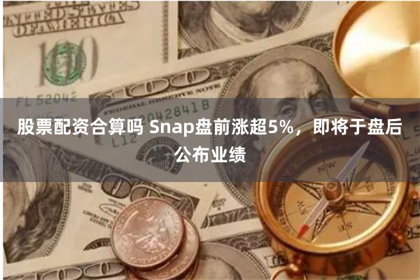 股票配资合算吗 Snap盘前涨超5%，即将于盘后公布业绩