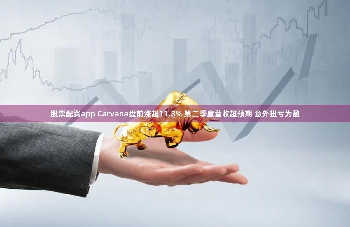 股票配资app Carvana盘前涨超11.8% 第二季度营收超预期 意外扭亏为盈