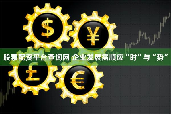 股票配资平台查询网 企业发展需顺应“时”与“势”