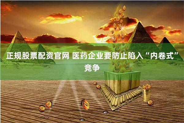 正规股票配资官网 医药企业要防止陷入“内卷式”竞争