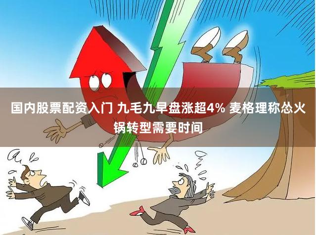 国内股票配资入门 九毛九早盘涨超4% 麦格理称怂火锅转型需要时间
