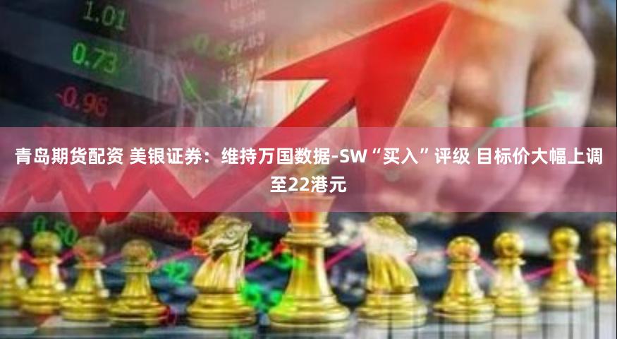 青岛期货配资 美银证券:维持万国数据-SW“买入”评级 目标价大幅上调至22港元