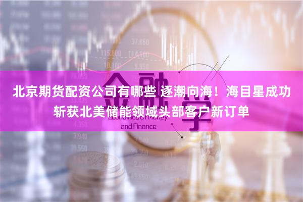 北京期货配资公司有哪些 逐潮向海!海目星成功斩获北美储能领域头部客户新订单