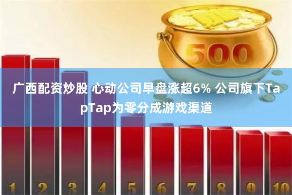 广西配资炒股 心动公司早盘涨超6% 公司旗下TapTap为零分成游戏渠道