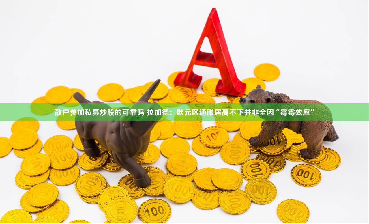 散户参加私募炒股的可靠吗 拉加德:欧元区通胀居高不下并非全因“霉霉效应”