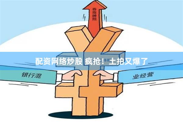 配资网络炒股 疯抢!土拍又爆了
