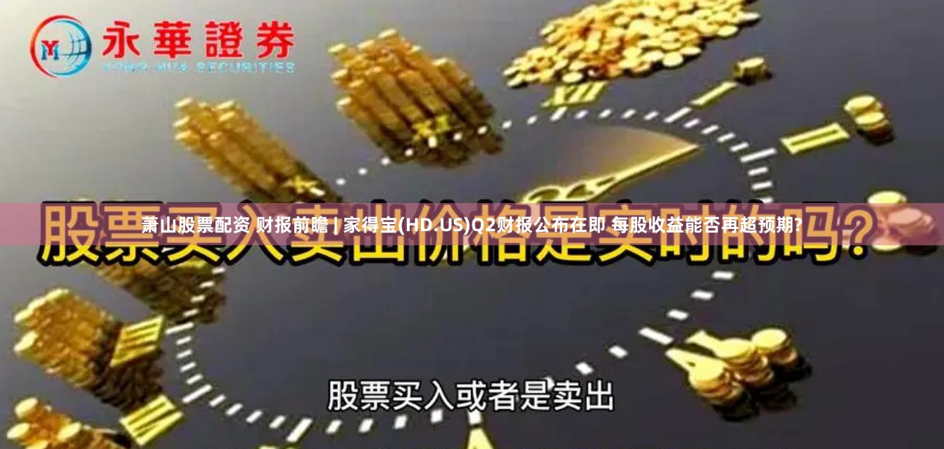 萧山股票配资 财报前瞻 | 家得宝(HD.US)Q2财报公布在即 每股收益能否再超预期?