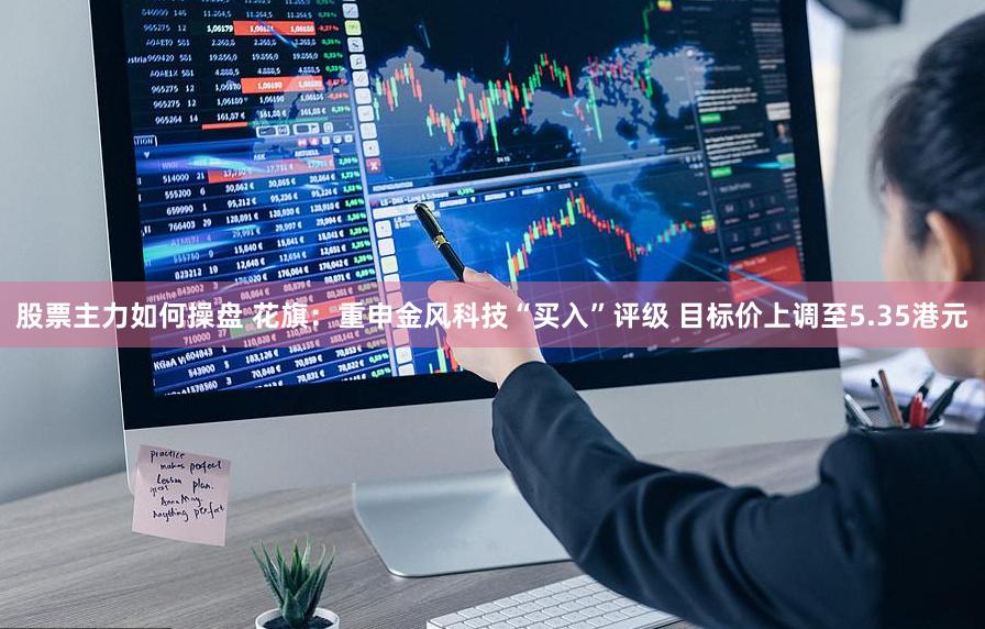 股票主力如何操盘 花旗:重申金风科技“买入”评级 目标价上调至5.35港元