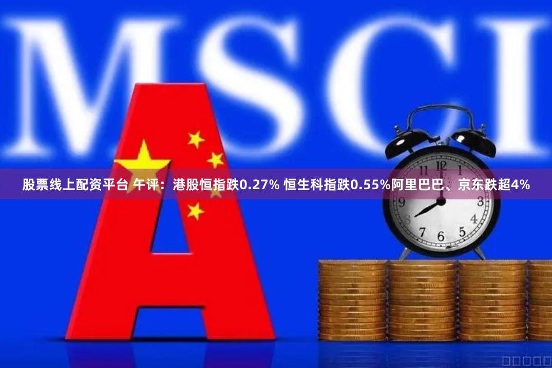 股票线上配资平台 午评:港股恒指跌0.27% 恒生科指跌0.55%阿里巴巴、京东跌超4%