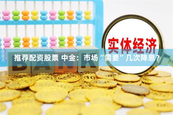 推荐配资股票 中金:市场“需要”几次降息?