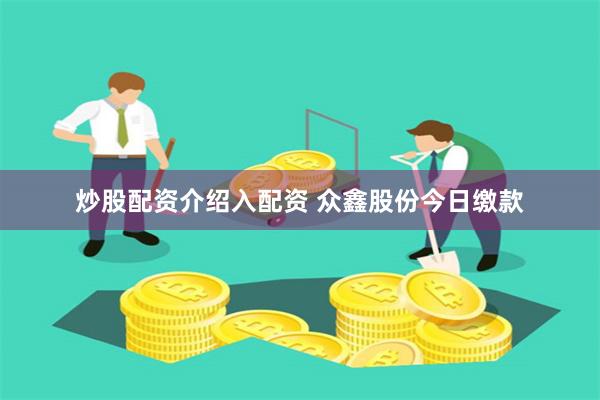 炒股配资介绍入配资 众鑫股份今日缴款