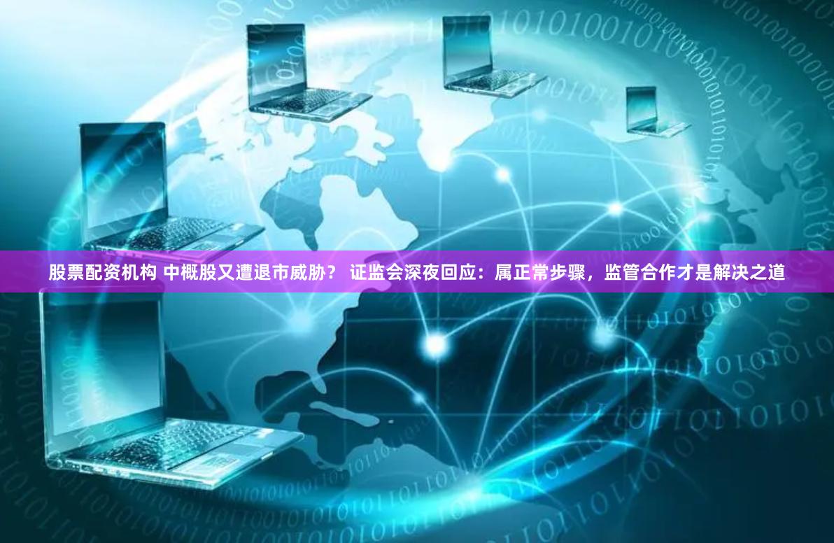 股票配资机构 中概股又遭退市威胁? 证监会深夜回应:属正常步骤,监管合作才是解决之道