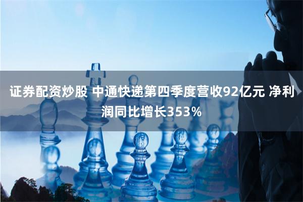 证券配资炒股 中通快递第四季度营收92亿元 净利润同比增长353%